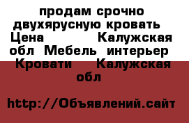 продам срочно двухярусную кровать › Цена ­ 8 000 - Калужская обл. Мебель, интерьер » Кровати   . Калужская обл.